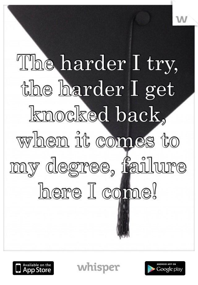 The harder I try, the harder I get knocked back, when it comes to my degree, failure here I come! 