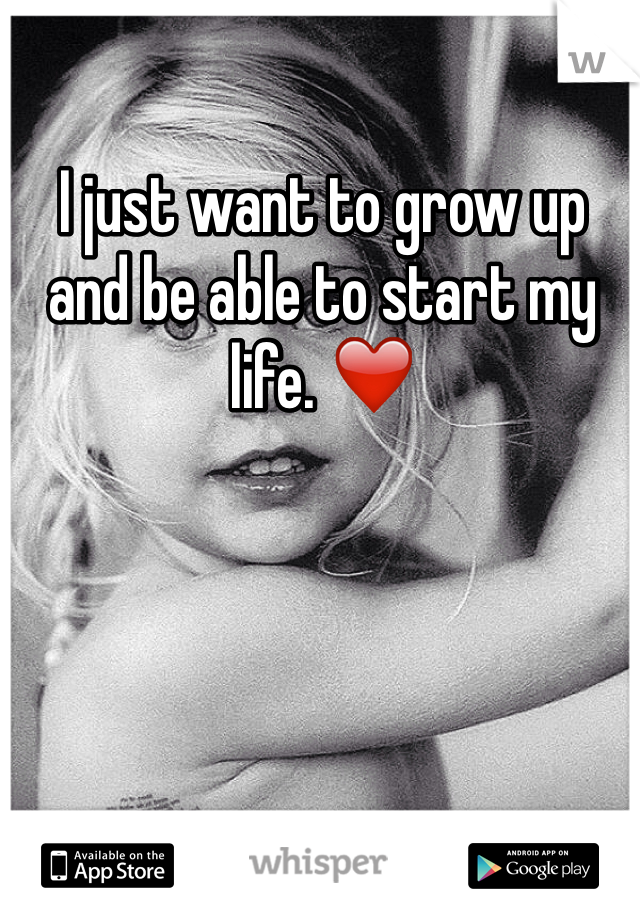 I just want to grow up and be able to start my life. ❤️