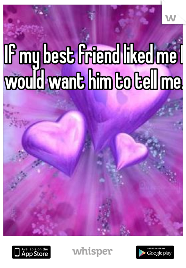 If my best friend liked me I would want him to tell me.