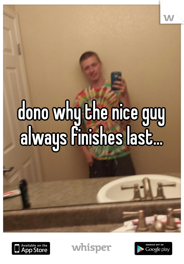 dono why the nice guy always finishes last... 