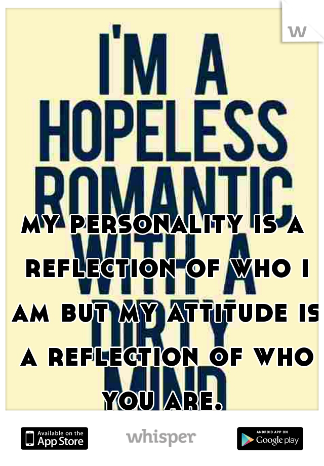 my personality is a reflection of who i am but my attitude is a reflection of who you are. 