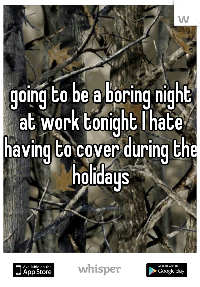  going to be a boring night at work tonight I hate having to cover during the holidays