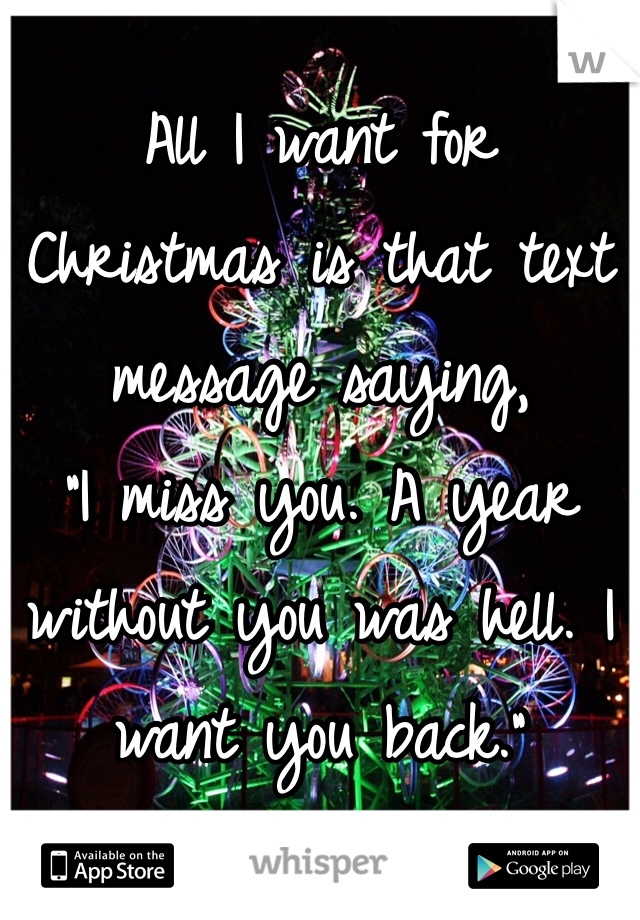 All I want for
Christmas is that text message saying,
"I miss you. A year without you was hell. I want you back."