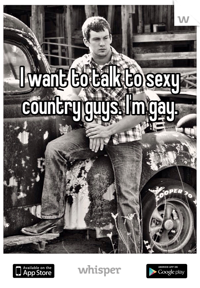 I want to talk to sexy country guys. I'm gay. 