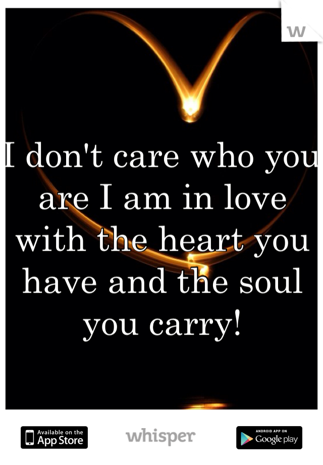 I don't care who you are I am in love with the heart you have and the soul you carry! 