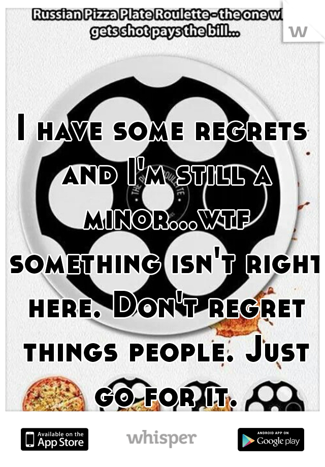 I have some regrets and I'm still a minor...wtf something isn't right here. Don't regret things people. Just go for it.