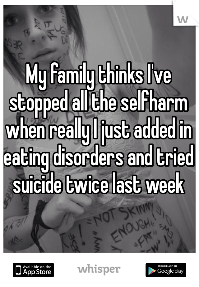 My family thinks I've stopped all the selfharm when really I just added in eating disorders and tried suicide twice last week