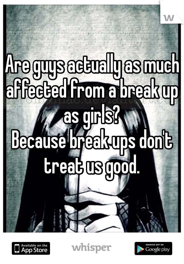 Are guys actually as much affected from a break up as girls?
Because break ups don't treat us good. 