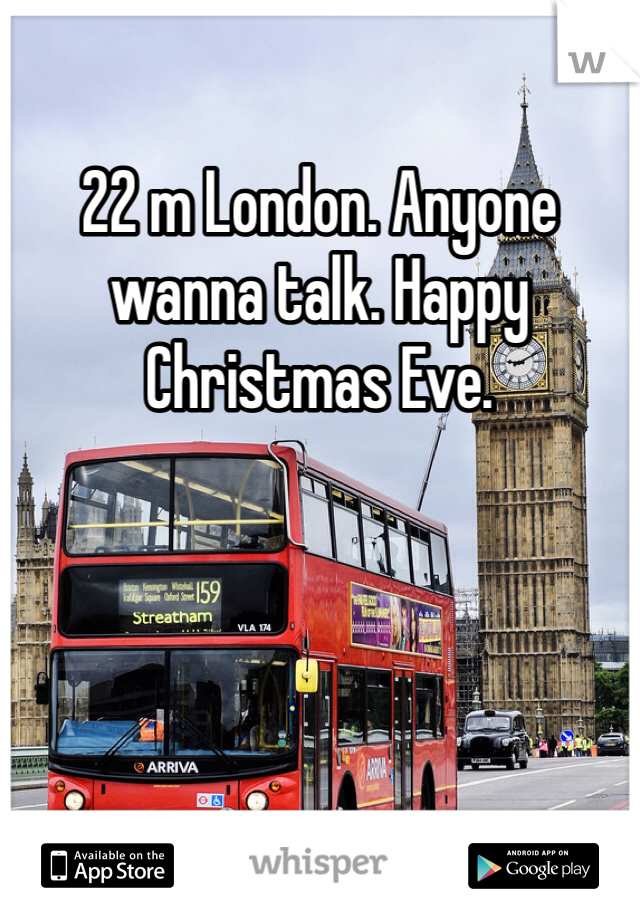 22 m London. Anyone wanna talk. Happy Christmas Eve. 