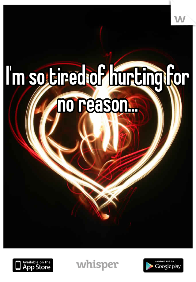I'm so tired of hurting for no reason...