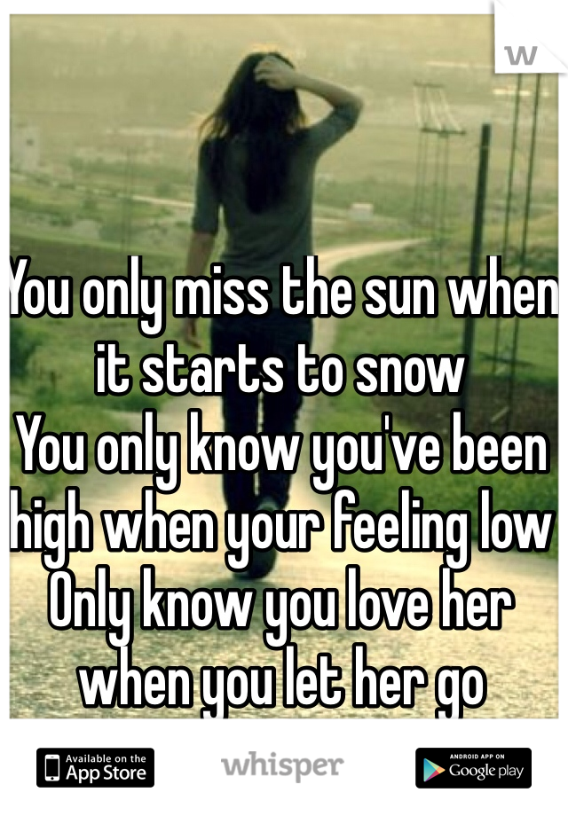 You only miss the sun when it starts to snow
You only know you've been high when your feeling low
Only know you love her when you let her go
And you let her go.