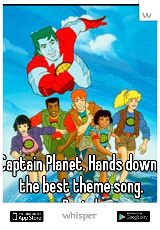 Captain Planet. Hands down, the best theme song. Period.
