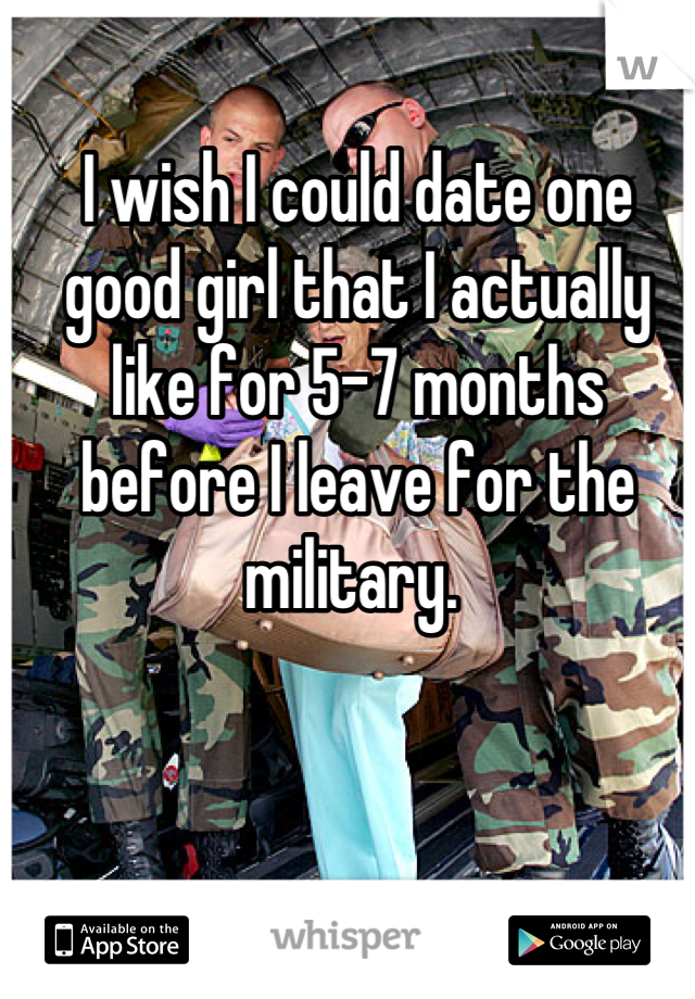 I wish I could date one good girl that I actually like for 5-7 months before I leave for the military. 
