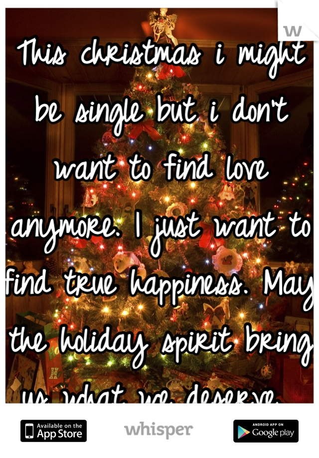 This christmas i might be single but i don't want to find love anymore. I just want to find true happiness. May the holiday spirit bring us what we deserve. 