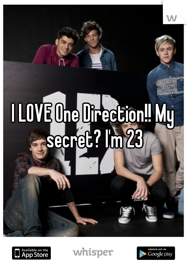I LOVE One Direction!! My secret? I'm 23