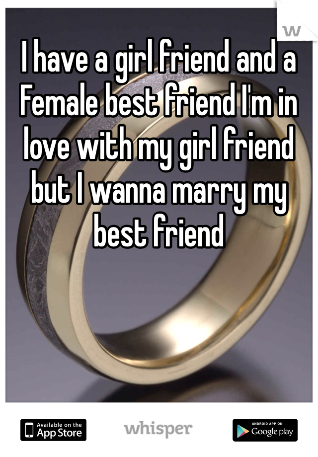 I have a girl friend and a Female best friend I'm in love with my girl friend but I wanna marry my best friend 
