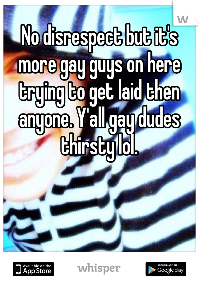 No disrespect but it's more gay guys on here trying to get laid then anyone. Y'all gay dudes thirsty lol. 