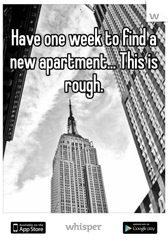 Have one week to find a new apartment... This is rough.