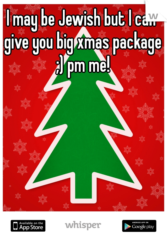 I may be Jewish but I can give you big xmas package ;) pm me!