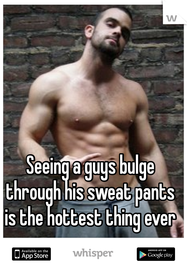 Seeing a guys bulge through his sweat pants is the hottest thing ever 