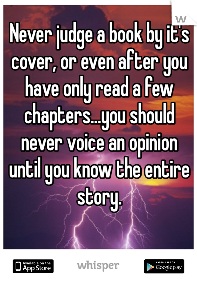Never judge a book by it's cover, or even after you have only read a few chapters...you should never voice an opinion until you know the entire story.
