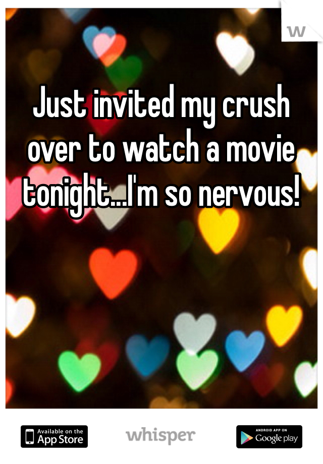 Just invited my crush over to watch a movie tonight...I'm so nervous!