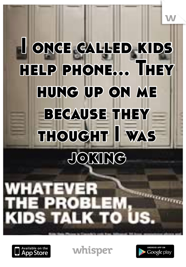 I once called kids help phone... They hung up on me because they thought I was joking