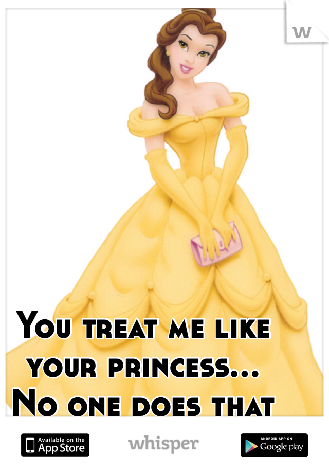 You treat me like your princess... 
No one does that for me .
