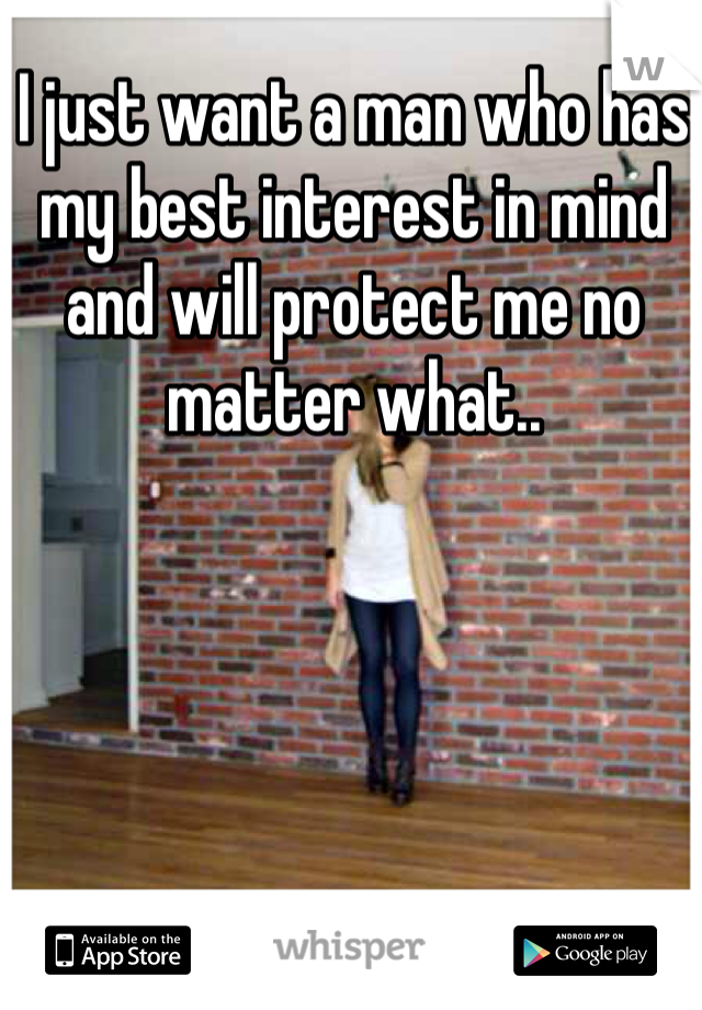 I just want a man who has my best interest in mind and will protect me no matter what..