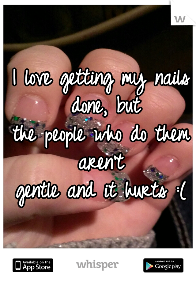 I love getting my nails done, but
the people who do them aren't 
gentle and it hurts :(