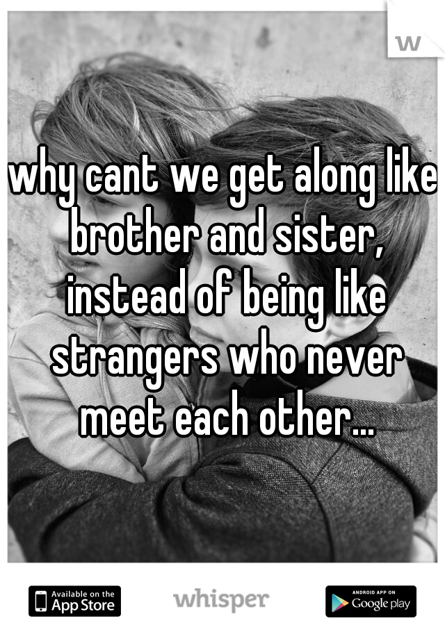 why cant we get along like brother and sister, instead of being like strangers who never meet each other...
 