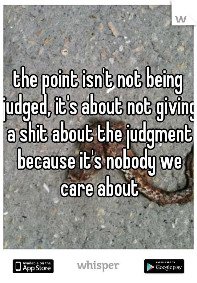the point isn't not being judged, it's about not giving a shit about the judgment because it's nobody we care about