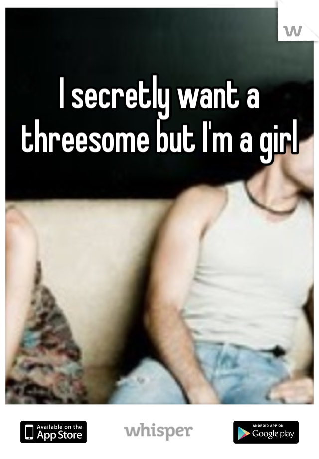 I secretly want a threesome but I'm a girl 