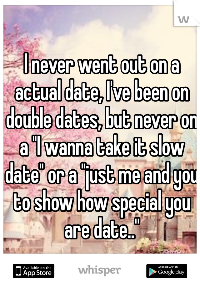 I never went out on a actual date, I've been on double dates, but never on a "I wanna take it slow date" or a "just me and you to show how special you are date.."