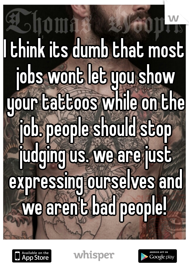 I think its dumb that most jobs wont let you show your tattoos while on the job. people should stop judging us. we are just expressing ourselves and we aren't bad people! 