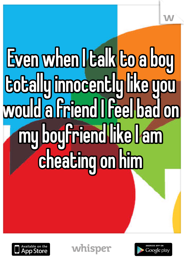 Even when I talk to a boy totally innocently like you would a friend I feel bad on my boyfriend like I am cheating on him