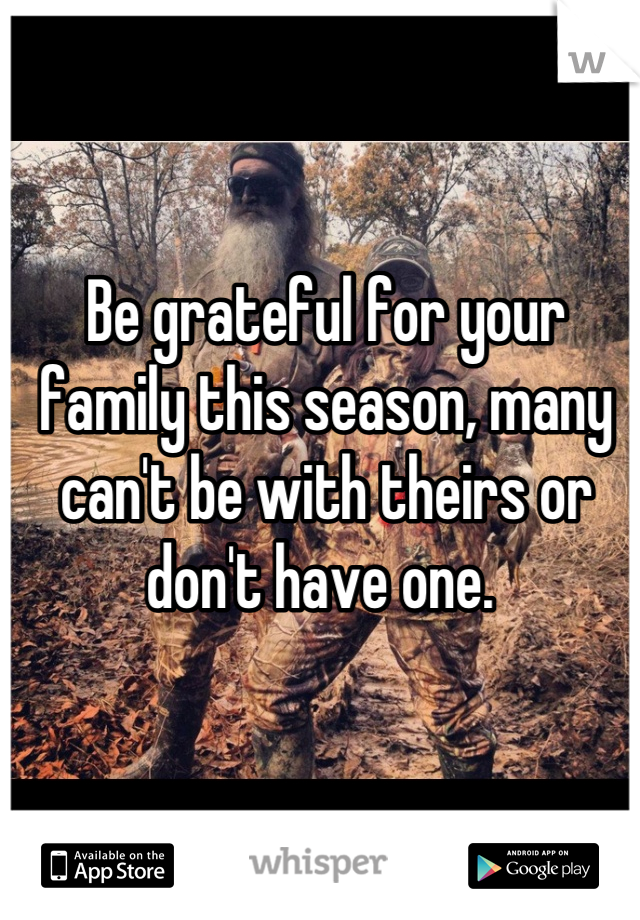 Be grateful for your family this season, many can't be with theirs or don't have one. 