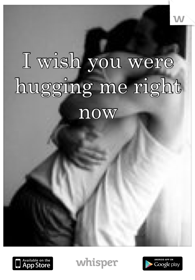 
I wish you were hugging me right now 