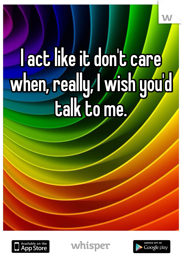 I act like it don't care when, really, I wish you'd talk to me. 