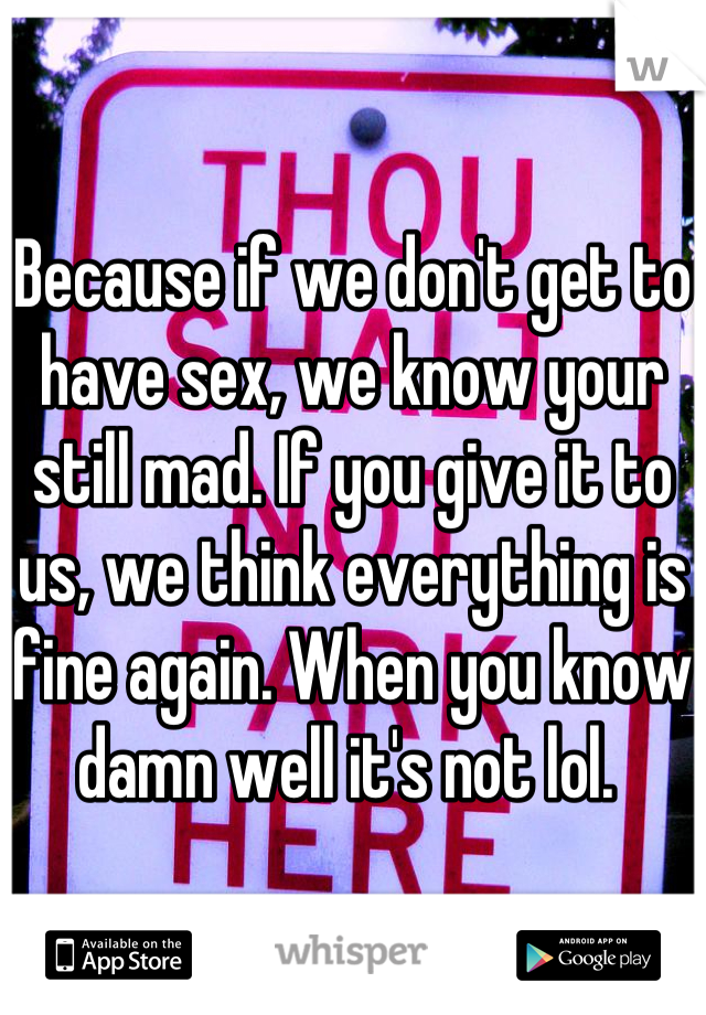 Because if we don't get to have sex, we know your still mad. If you give it to us, we think everything is fine again. When you know damn well it's not lol. 