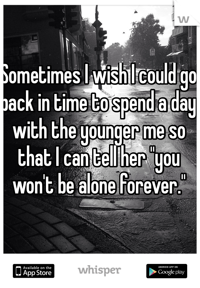 Sometimes I wish I could go back in time to spend a day with the younger me so that I can tell her "you won't be alone forever."