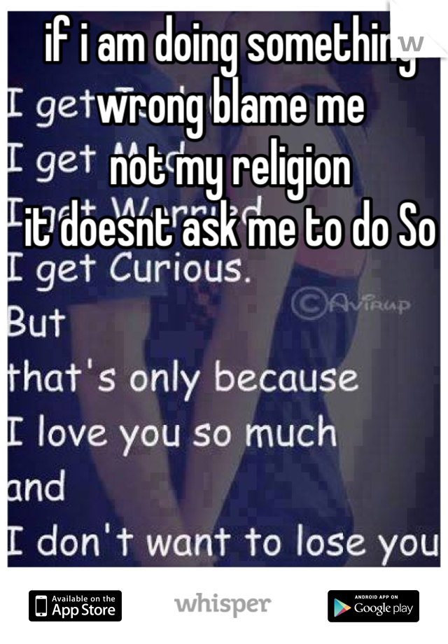 if i am doing something wrong blame me 
not my religion 
it doesnt ask me to do So