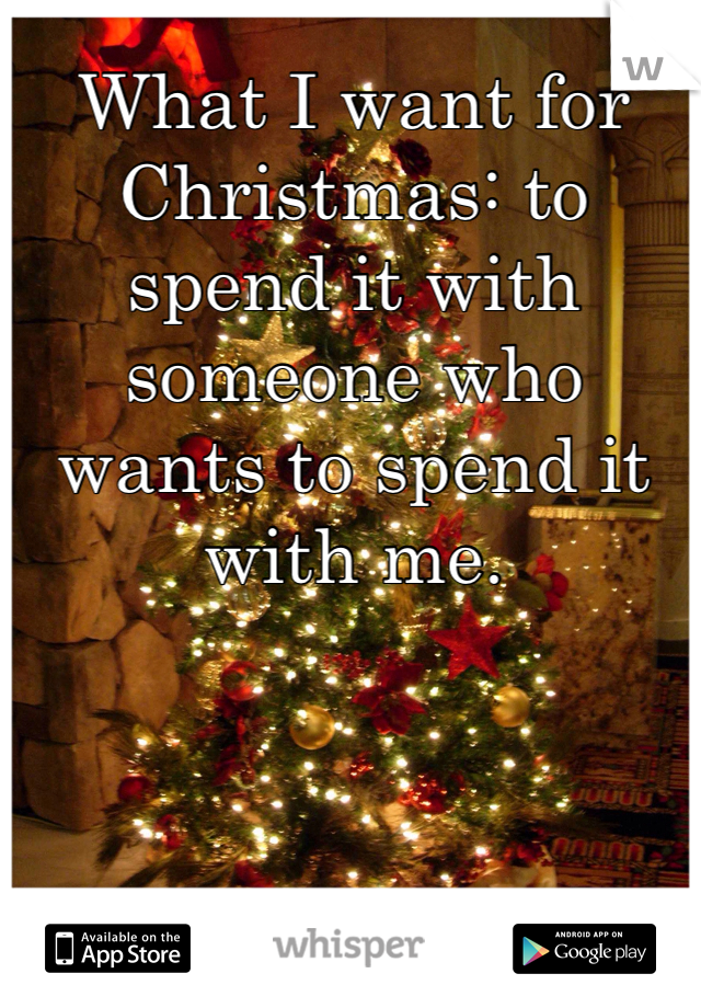 What I want for Christmas: to spend it with someone who wants to spend it with me.
