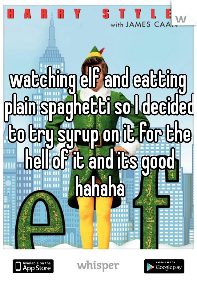watching elf and eatting plain spaghetti so I decided to try syrup on it for the hell of it and its good hahaha