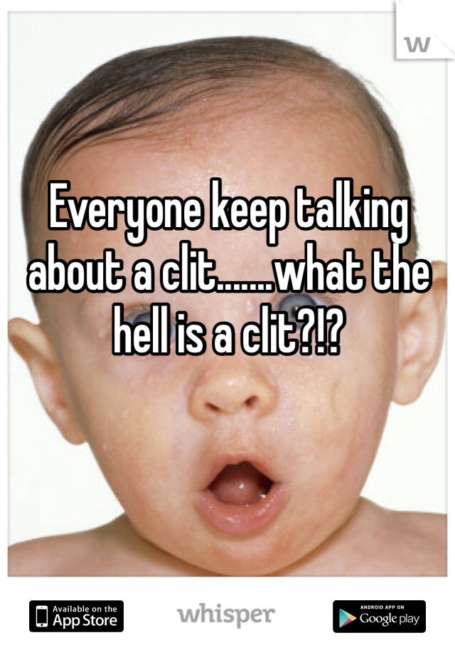 Everyone keep talking about a clit.......what the hell is a clit?!?
