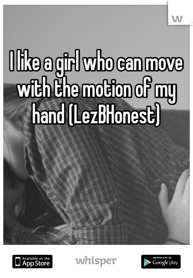 I like a girl who can move with the motion of my hand (LezBHonest) 