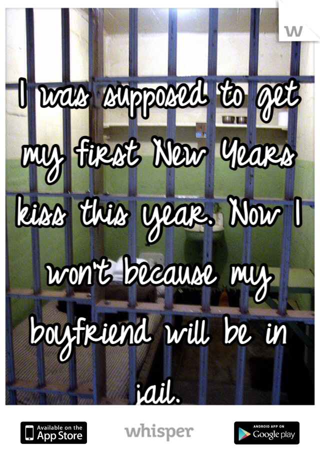 I was supposed to get my first New Years kiss this year. Now I won't because my boyfriend will be in jail. 