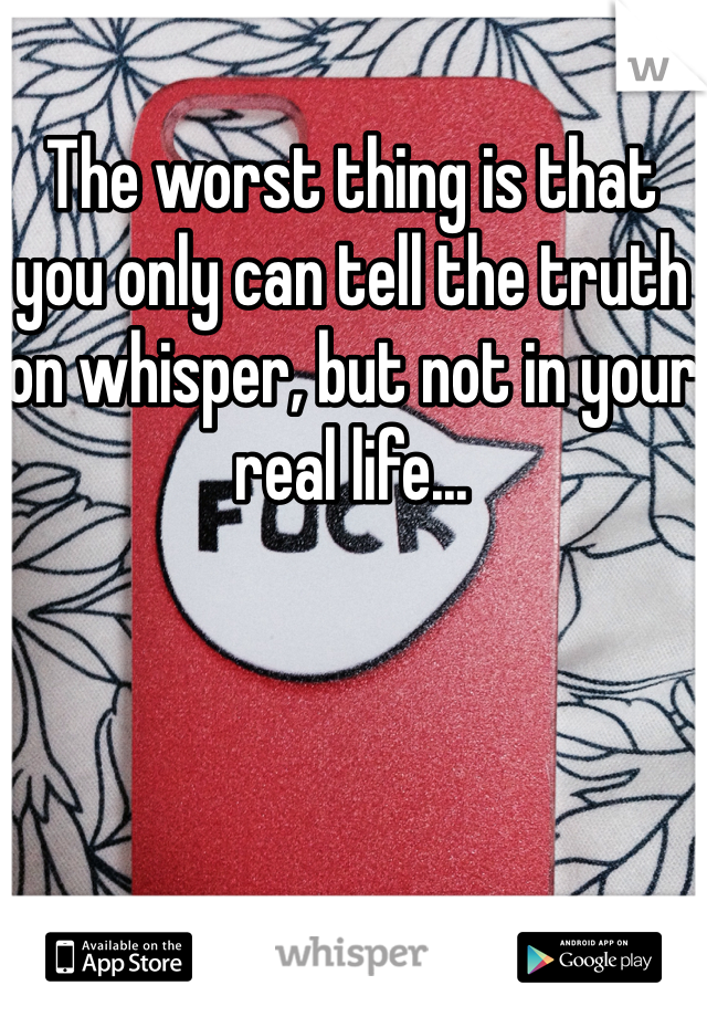 The worst thing is that you only can tell the truth on whisper, but not in your real life...