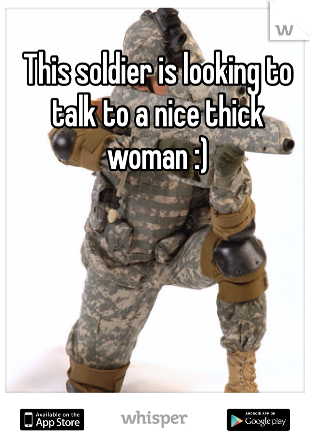 This soldier is looking to talk to a nice thick woman :)