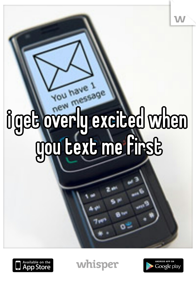 i get overly excited when you text me first